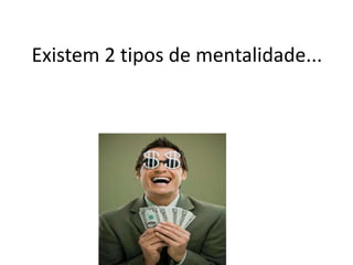 Existem 2 tipos de mentalidade...

 