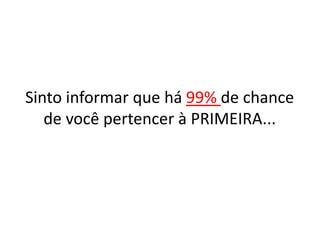 Sinto informar que há 99% de chance
de você pertencer à PRIMEIRA...

 