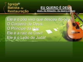 EU QUERO É DEUS(Com. De Nilópolis : Eu Quero é Deus)Ele é o pão vivo que desceu do céuO Cordeiro de Deus,O Príncipe da PazEle é a raiz de Davi!Ele é o Leão de Judá!