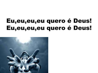 Eu,eu,eu,eu quero é Deus!
Eu,eu,eu,eu quero é Deus!
 