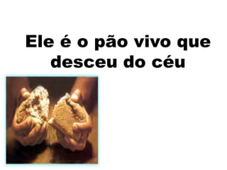 Ele é o pão vivo que
   desceu do céu
 