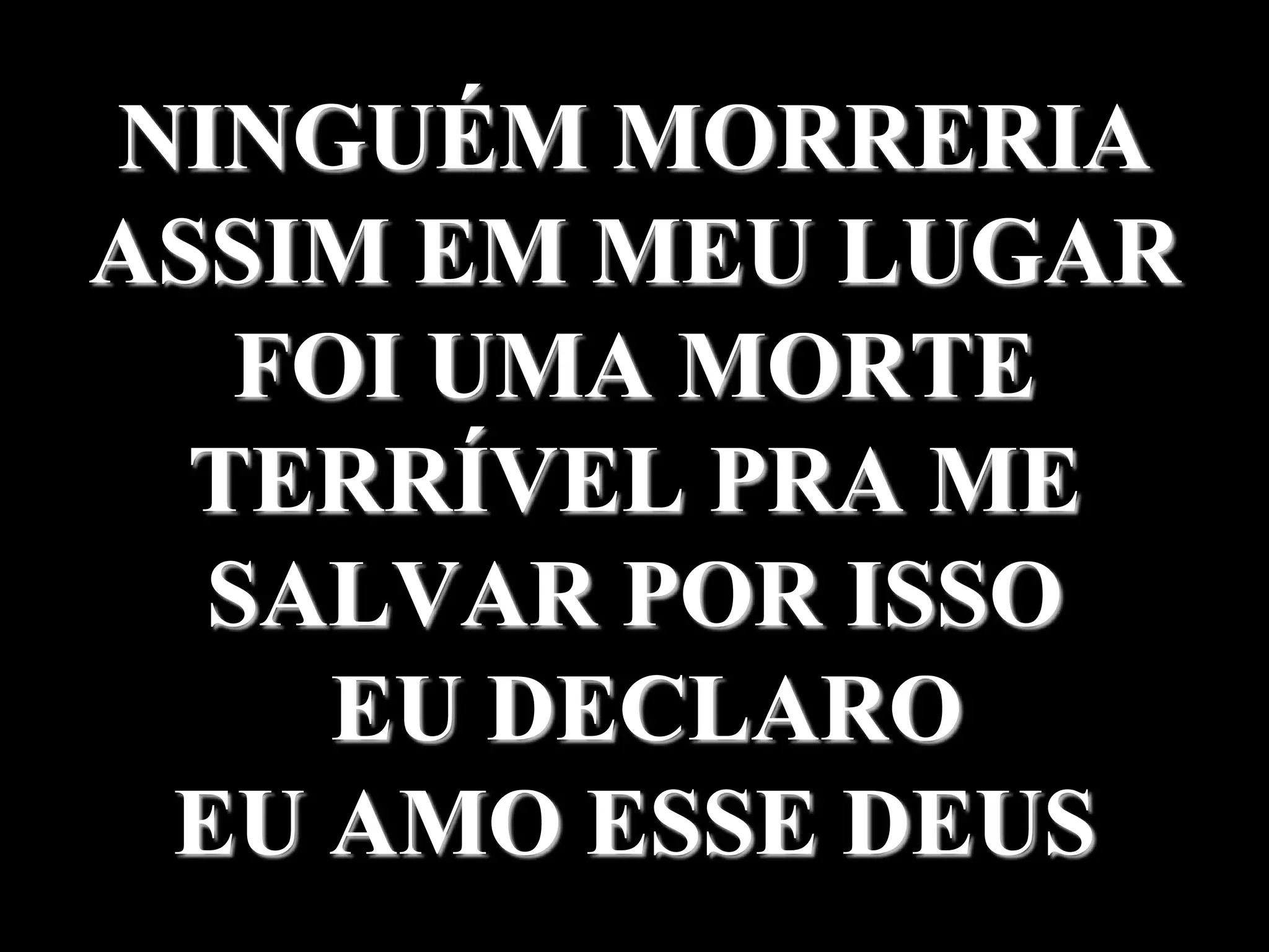 NINGUÉM MORRERIA
ASSIM EM MEU LUGAR
FOI UMA MORTE
TERRÍVEL PRA ME
SALVAR POR ISSO
EU DECLARO
EU AMO ESSE DEUS
