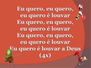 Eu quero, eu quero,
eu quero é louvar
Eu quero, eu quero,
eu quero é louvar
Eu quero, eu quero,
eu quero é louvar
Eu quero é louvar a Deus
(4x)
 