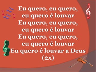 Eu quero, eu quero,
eu quero é louvar
Eu quero, eu quero,
eu quero é louvar
Eu quero, eu quero,
eu quero é louvar
Eu quero é louvar a Deus
(2x)
 