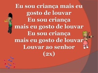 Eu sou criança mais eu
gosto de louvar
Eu sou criança
mais eu gosto de louvar
Eu sou criança
mais eu gosto de louvar
Louvar ao senhor
(2x)
 