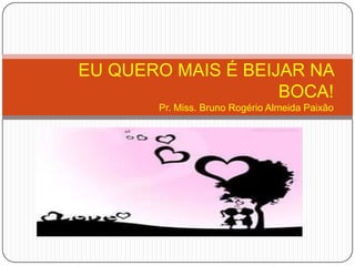 EU QUERO MAIS É BEIJAR NA
BOCA!
Pr. Miss. Bruno Rogério Almeida Paixão
 