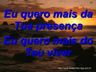 Eu quero mais da Tua presença   Eu quero mais do Teu viver 