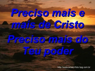 Preciso mais e mais de Cristo Preciso mais do Teu poder 