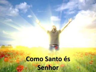 Como Santo és
Senhor
 