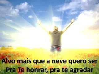 Alvo mais que a neve quero ser
Pra Te honrar, pra te agradar
 