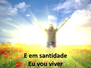 E em santidade
Eu vou viver
 