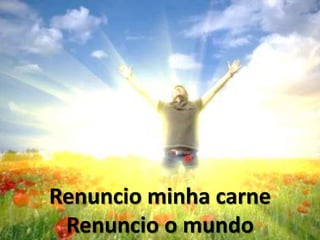 Renuncio minha carne
Renuncio o mundo
 