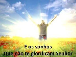 E os sonhos
Que não te glorificam Senhor
 
