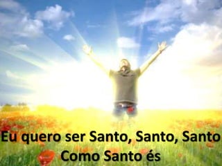 Eu quero ser Santo, Santo, Santo
Como Santo és
 