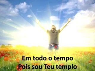 Em todo o tempo
Pois sou Teu templo
 