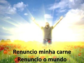 Renuncio minha carne
Renuncio o mundo
 