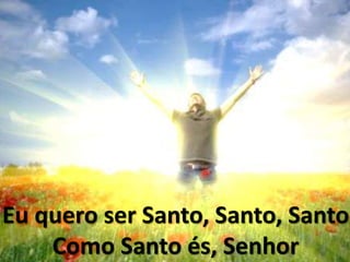 Eu quero ser Santo, Santo, Santo
Como Santo és, Senhor
 