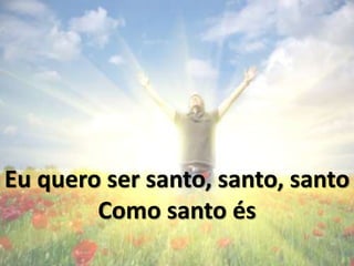 Eu quero ser Santo, Santo, Santo
Como Santo és
 