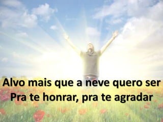 Alvo mais que a neve quero ser
Pra Te honrar, pra te agradar
 