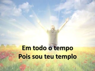 Em todo o tempo
Pois sou Teu templo
 