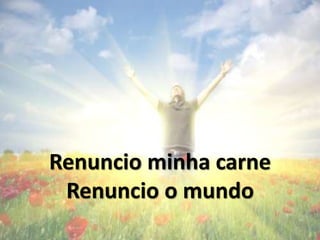 Renuncio minha carne
Renuncio o mundo
 