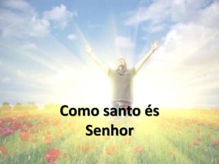 Como Santo és
Senhor
 