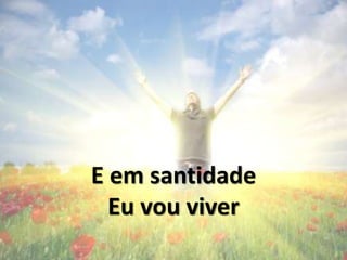 E em santidade
Eu vou viver
 