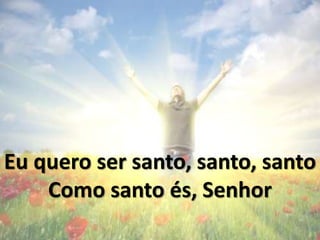 Eu quero ser Santo, Santo, Santo
Como Santo és, Senhor
 
