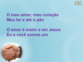 O meu amor, meu coração Meu lar e até o pão O amor é maior e em Jesus Eu e você somos um 