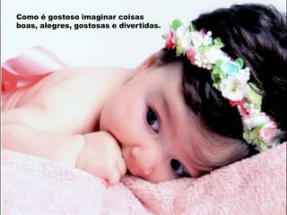Como é gostoso imaginar coisas
boas, alegres, gostosas e divertidas.

 