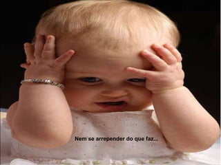 Nem se arrepender do que faz...

 