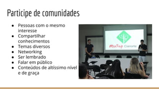 Participe de comunidades
● Pessoas com o mesmo
interesse
● Compartilhar
conhecimentos
● Temas diversos
● Networking
● Ser lembrado
● Falar em público
● Conteúdos de altíssimo nível
e de graça
 