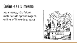 Ensine-se a si mesmo
Atualmente, não faltam
materiais de aprendizagem,
online, oﬄine e de graça :)
 
