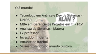 Olá mundo!
● Tecnólogo em Análise e Dev de Sistemas -
UNIPAR
● MBA em Gerência de Projetos em T.I - FCV
● Analista de Sistemas - Matera
● Ex professor
● Investidor iniciante
● Amante de futebol
● Se aventurando no mundo custom
 