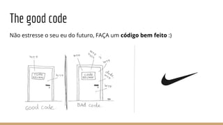 The good code
Não estresse o seu eu do futuro, FAÇA um código bem feito :)
 