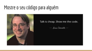 Mostre o seu código para alguém
 