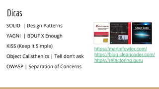 Dicas
SOLID | Design Patterns
YAGNI | BDUF X Enough
KISS (Keep It Simple)
Object Calisthenics | Tell don’t ask
OWASP | Separation of Concerns
https://martinfowler.com/
https://blog.cleancoder.com/
https://refactoring.guru
 
