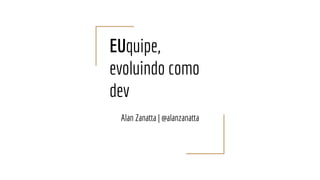 EUquipe,
evoluindo como
dev
Alan Zanatta | @alanzanatta
 