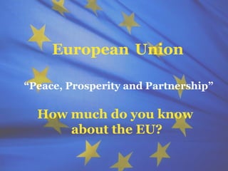 The European Union



     European Union

“Peace, Prosperity and Partnership”

  How much do you know
      about the EU?

                           1
 