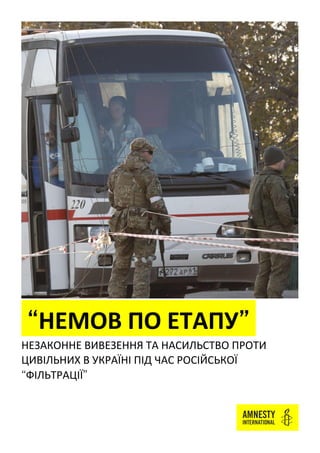 “НЕМОВ ПО ЕТАПУ”
НЕЗАКОННЕ ВИВЕЗЕННЯ ТА НАСИЛЬСТВО ПРОТИ
ЦИВІЛЬНИХ В УКРАЇНІ ПІД ЧАС РОСІЙСЬКОЇ
“ФІЛЬТРАЦІЇ”
 