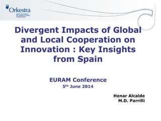 Divergent Impacts of Global
and Local Cooperation on
Innovation : Key Insights
from Spain
EURAM Conference
5th June 2014
Henar Alcalde
M.D. Parrilli
 