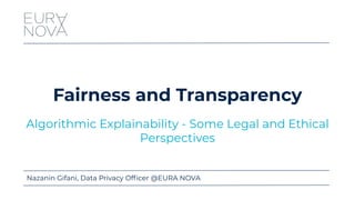 Fairness and Transparency
Algorithmic Explainability - Some Legal and Ethical
Perspectives
Nazanin Gifani, Data Privacy Ofﬁcer @EURA NOVA
 