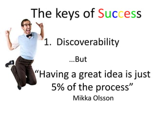 The keys of Success
1. Discoverability
...But

“Having a great idea is just
5% of the process”
Mikka Olsson

 