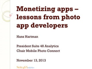 Monetizing apps –
lessons from photo
app developers
Hans Hartman
President Suite 48 Analytics
Chair Mobile Photo Connect
November 13, 2013
Suite48Analytics

 