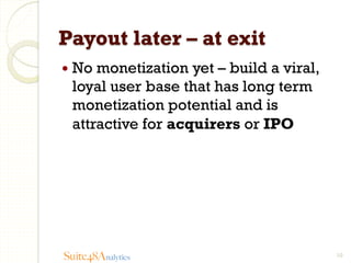 Payout later – at exit
—  No

monetization yet – build a viral,
loyal user base that has long term
monetization potential and is
attractive for acquirers or IPO

Suite48Analytics

10

 