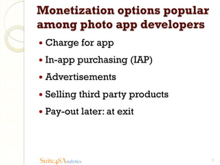 Monetization options popular
among photo app developers
—  Charge
—  In-app

for app

purchasing (IAP)

—  Advertisements
—  Selling
—  Pay-out

third party products
later: at exit

Suite48Analytics

3

 