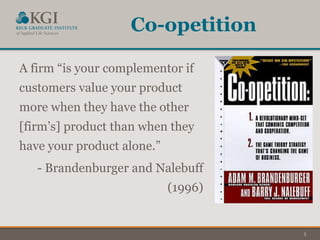 5
Co-opetition
A firm “is your complementor if
customers value your product
more when they have the other
[firm’s] product than when they
have your product alone.”
- Brandenburger and Nalebuff
(1996)
 
