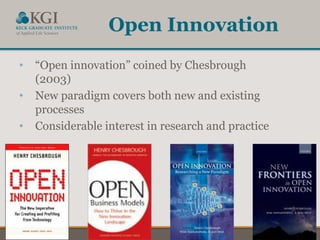 6
Open Innovation
• “Open innovation” coined by Chesbrough
(2003)
• New paradigm covers both new and existing
processes
• Considerable interest in research and practice
 