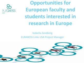 Networking and funding Opportunities for European faculty and students interested in research in Europe Izabella Zandberg EURAXESS Links USA Project Manager 