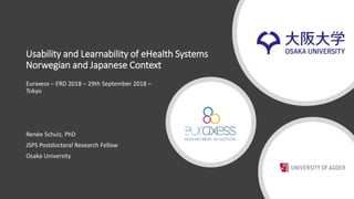 Usability and Learnability of eHealth Systems
Norwegian and Japanese Context
Euraxess – ERD 2018 – 29th September 2018 –
Tokyo
Renée Schulz, PhD
JSPS Postdoctoral Research Fellow
Osaka University
 